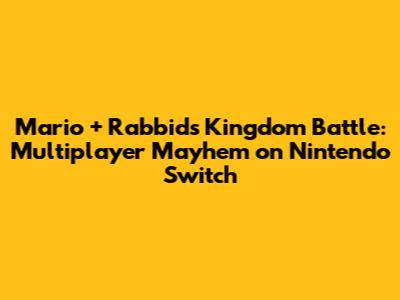 Mario + Rabbids Kingdom Battle: Multiplayer Mayhem on Nintendo Switch