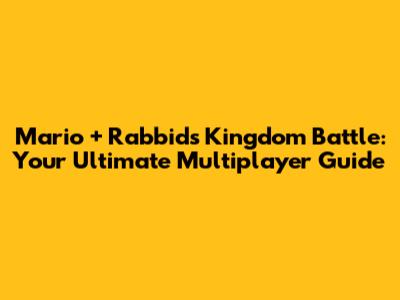 Mario + Rabbids Kingdom Battle: Your Ultimate Multiplayer Guide