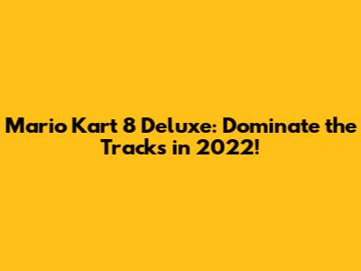 Mario Kart 8 Deluxe: Dominate the Tracks in 2022!