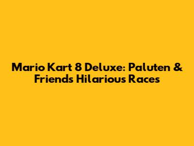 Mario Kart 8 Deluxe: Paluten & Friends' Hilarious Races