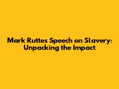Mark Rutte's Speech on Slavery: Unpacking the Impact