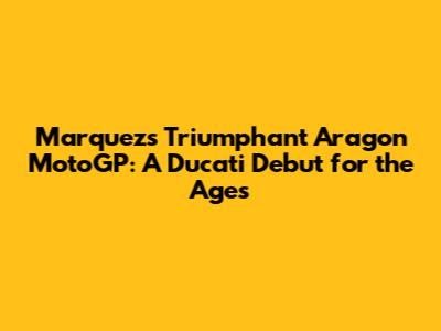 Marquez's Triumphant Aragon MotoGP: A Ducati Debut for the Ages