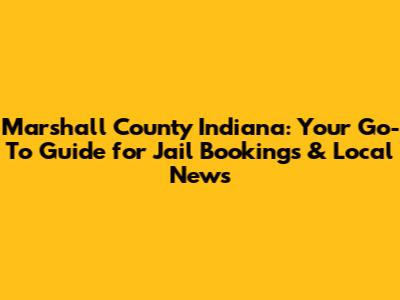 Marshall County Indiana: Your Go-To Guide for Jail Bookings & Local News