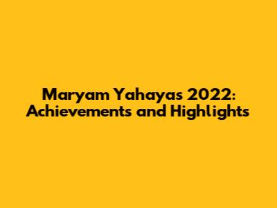 Maryam Yahaya's 2022: Achievements and Highlights