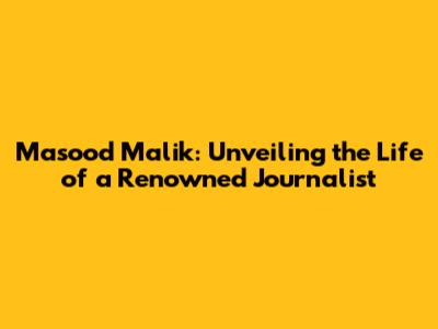 Masood Malik: Unveiling the Life of a Renowned Journalist