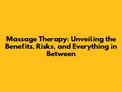 Massage Therapy: Unveiling the Benefits, Risks, and Everything in Between