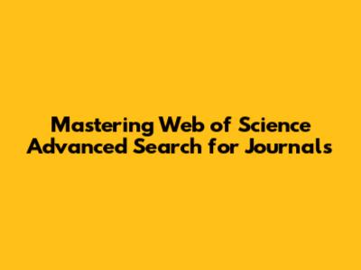 Mastering Web of Science Advanced Search for Journals
