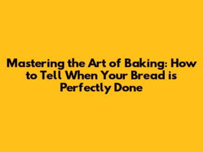 Mastering the Art of Baking: How to Tell When Your Bread is Perfectly Done