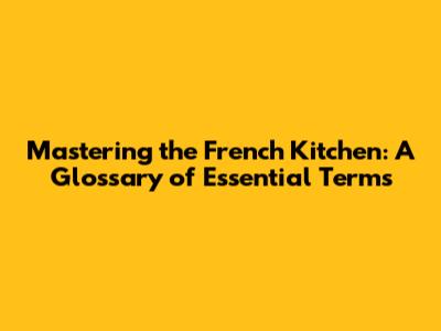 Mastering the French Kitchen: A Glossary of Essential Terms