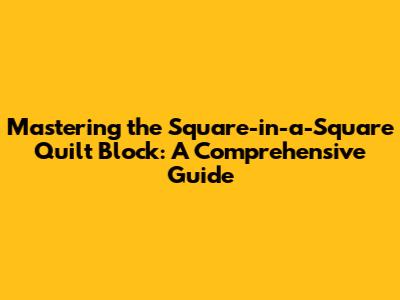Mastering the Square-in-a-Square Quilt Block: A Comprehensive Guide