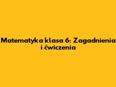 Matematyka klasa 6: Zagadnienia i ćwiczenia