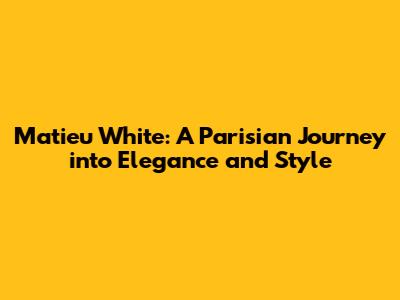 Matieu White: A Parisian Journey into Elegance and Style