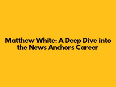 Matthew White: A Deep Dive into the News Anchor's Career