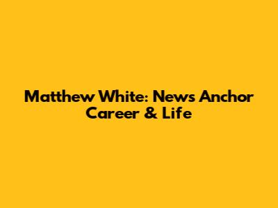 Matthew White: News Anchor Career & Life