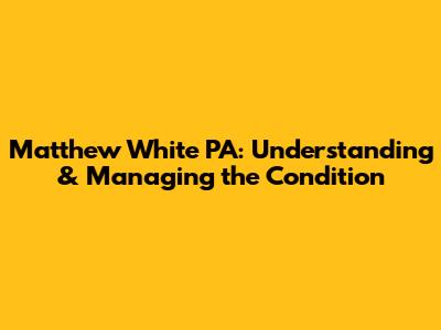 Matthew White PA: Understanding & Managing the Condition