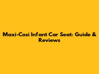 Maxi-Cosi Infant Car Seat: Guide & Reviews