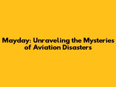 Mayday: Unraveling the Mysteries of Aviation Disasters