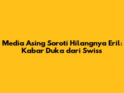 Media Asing Soroti Hilangnya Eril: Kabar Duka dari Swiss