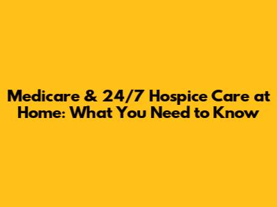 Medicare & 24/7 Hospice Care at Home: What You Need to Know