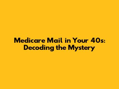 Medicare Mail in Your 40s: Decoding the Mystery