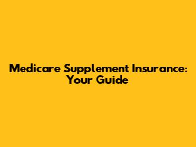 Medicare Supplement Insurance: Your Guide