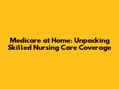 Medicare at Home: Unpacking Skilled Nursing Care Coverage