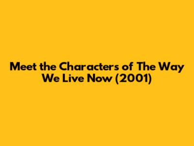 Meet the Characters of The Way We Live Now (2001)