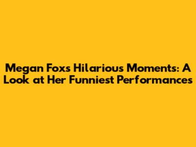 Megan Fox's Hilarious Moments: A Look at Her Funniest Performances