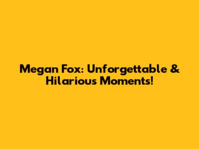 Megan Fox: Unforgettable & Hilarious Moments!