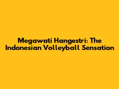 Megawati Hangestri: The Indonesian Volleyball Sensation