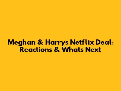 Meghan & Harry's Netflix Deal: Reactions & What's Next