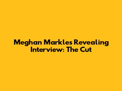 Meghan Markle's Revealing Interview: The Cut
