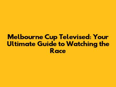 Melbourne Cup Televised: Your Ultimate Guide to Watching the Race