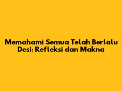 Memahami 'Semua Telah Berlalu Desi': Refleksi dan Makna
