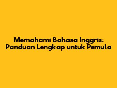 Memahami Bahasa Inggris: Panduan Lengkap untuk Pemula