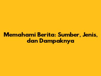 Memahami Berita: Sumber, Jenis, dan Dampaknya