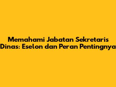 Memahami Jabatan Sekretaris Dinas: Eselon dan Peran Pentingnya