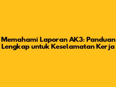 Memahami Laporan AK3: Panduan Lengkap untuk Keselamatan Kerja