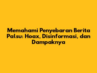 Memahami Penyebaran Berita Palsu: Hoax, Disinformasi, dan Dampaknya