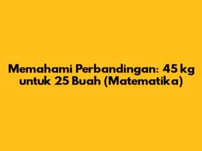 Memahami Perbandingan: 45 kg untuk 25 Buah (Matematika)