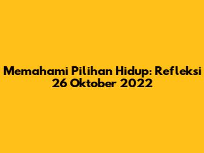 Memahami Pilihan Hidup: Refleksi 26 Oktober 2022