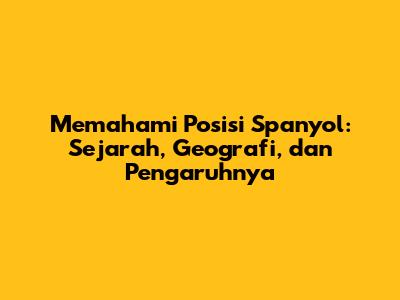 Memahami Posisi Spanyol: Sejarah, Geografi, dan Pengaruhnya