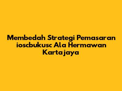 Membedah Strategi Pemasaran ioscbukusc Ala Hermawan Kartajaya
