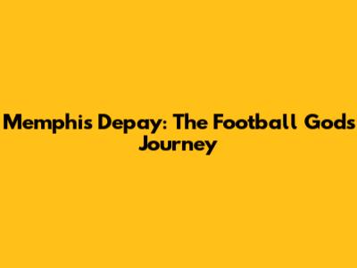 Memphis Depay: The Football God's Journey