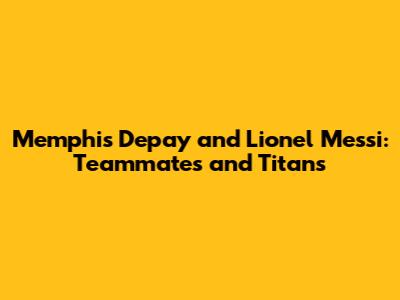 Memphis Depay and Lionel Messi: Teammates and Titans