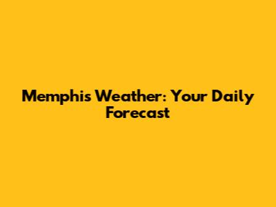 Memphis Weather: Your Daily Forecast