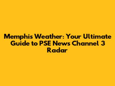 Memphis Weather: Your Ultimate Guide to PSE News Channel 3 Radar