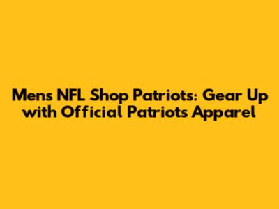 Men's NFL Shop Patriots: Gear Up with Official Patriots Apparel