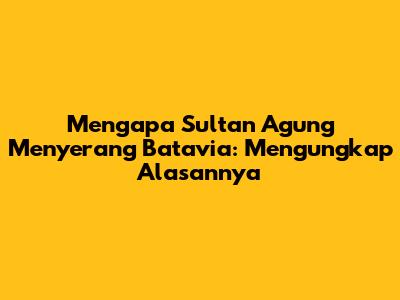 Mengapa Sultan Agung Menyerang Batavia: Mengungkap Alasannya