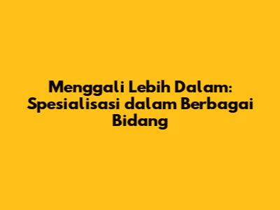 Menggali Lebih Dalam: Spesialisasi dalam Berbagai Bidang